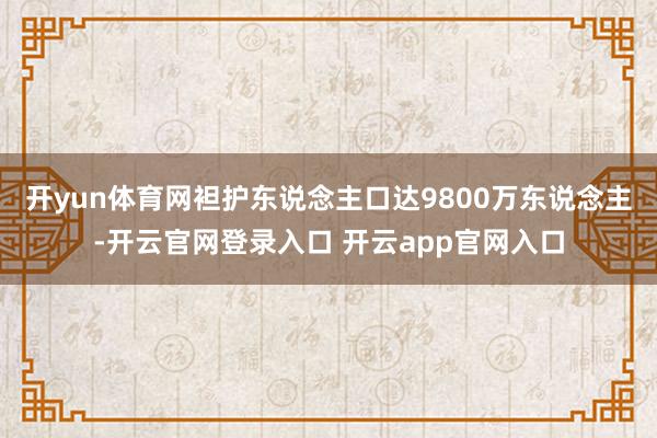 开yun体育网袒护东说念主口达9800万东说念主-开云官网登录入口 开云app官网入口