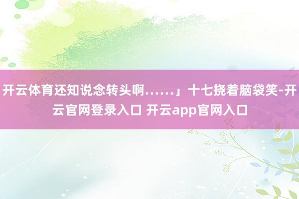 开云体育还知说念转头啊……」十七挠着脑袋笑-开云官网登录入口 开云app官网入口