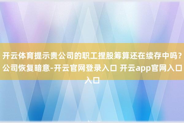 开云体育提示贵公司的职工捏股筹算还在续存中吗?公司恢复暗意-开云官网登录入口 开云app官网入口