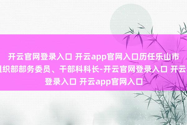 开云官网登录入口 开云app官网入口历任乐山市五通桥区委组织部部务委员、干部科科长-开云官网登录入口 开云app官网入口