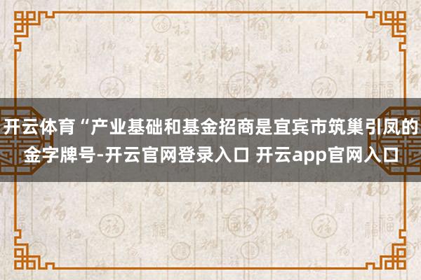开云体育“产业基础和基金招商是宜宾市筑巢引凤的金字牌号-开云官网登录入口 开云app官网入口