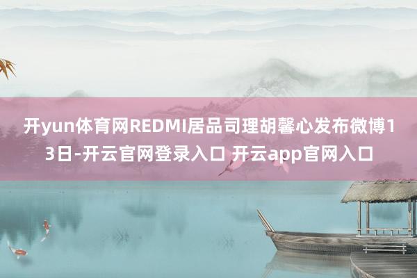 开yun体育网REDMI居品司理胡馨心发布微博　　13日-开云官网登录入口 开云app官网入口