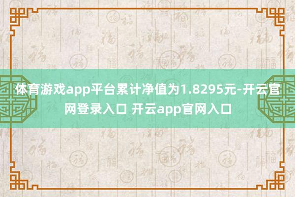 体育游戏app平台累计净值为1.8295元-开云官网登录入口 开云app官网入口