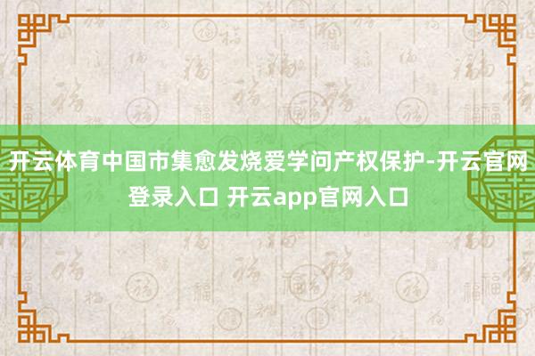 开云体育中国市集愈发烧爱学问产权保护-开云官网登录入口 开云app官网入口