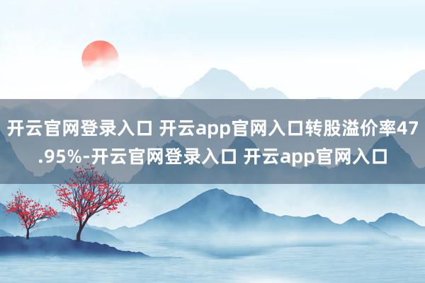 开云官网登录入口 开云app官网入口转股溢价率47.95%-开云官网登录入口 开云app官网入口