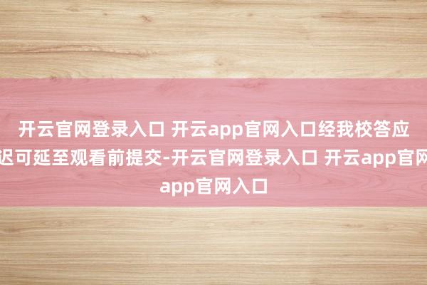 开云官网登录入口 开云app官网入口经我校答应后最迟可延至观看前提交-开云官网登录入口 开云app官网入口