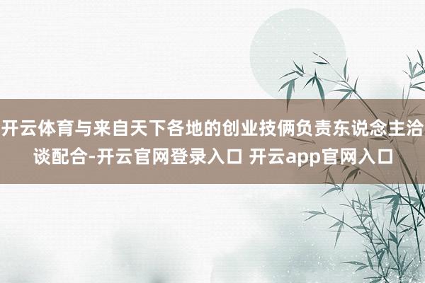 开云体育与来自天下各地的创业技俩负责东说念主洽谈配合-开云官网登录入口 开云app官网入口
