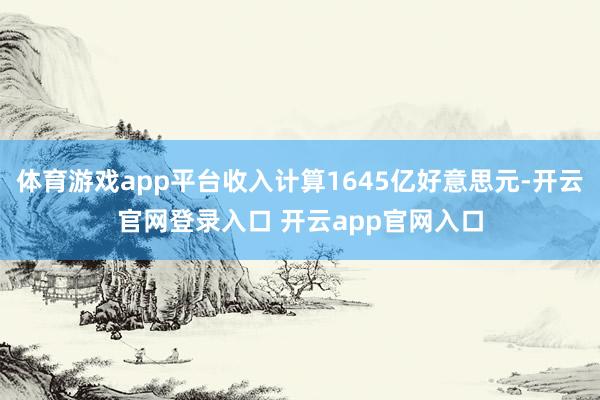 体育游戏app平台收入计算1645亿好意思元-开云官网登录入口 开云app官网入口