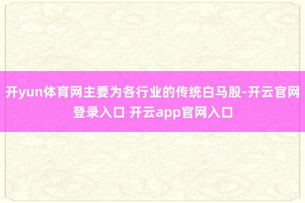 开yun体育网主要为各行业的传统白马股-开云官网登录入口 开云app官网入口