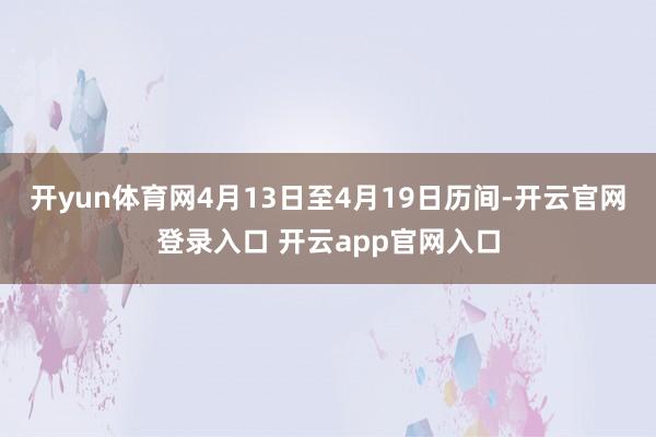 开yun体育网4月13日至4月19日历间-开云官网登录入口 开云app官网入口