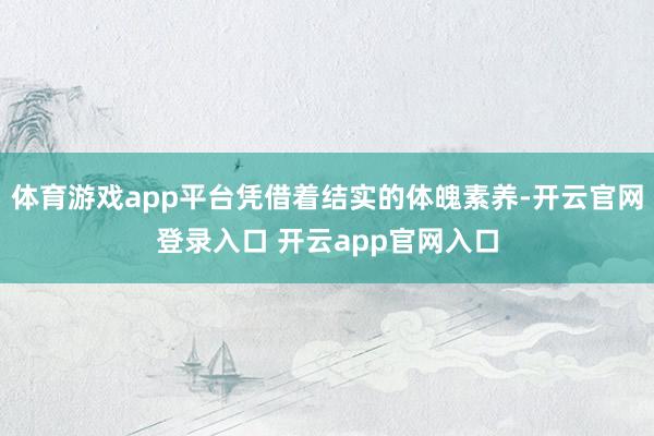 体育游戏app平台凭借着结实的体魄素养-开云官网登录入口 开云app官网入口