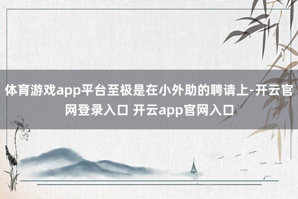 体育游戏app平台至极是在小外助的聘请上-开云官网登录入口 开云app官网入口