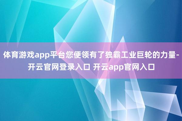 体育游戏app平台您便领有了独霸工业巨轮的力量-开云官网登录入口 开云app官网入口