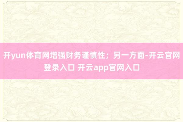 开yun体育网增强财务谨慎性;另一方面-开云官网登录入口 开云app官网入口