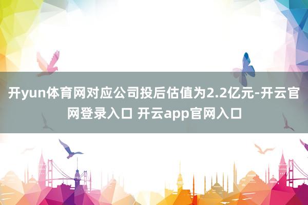 开yun体育网对应公司投后估值为2.2亿元-开云官网登录入口 开云app官网入口