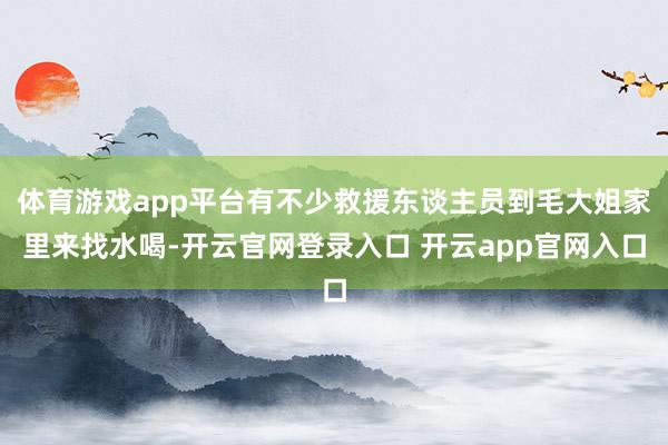 体育游戏app平台有不少救援东谈主员到毛大姐家里来找水喝-开云官网登录入口 开云app官网入口