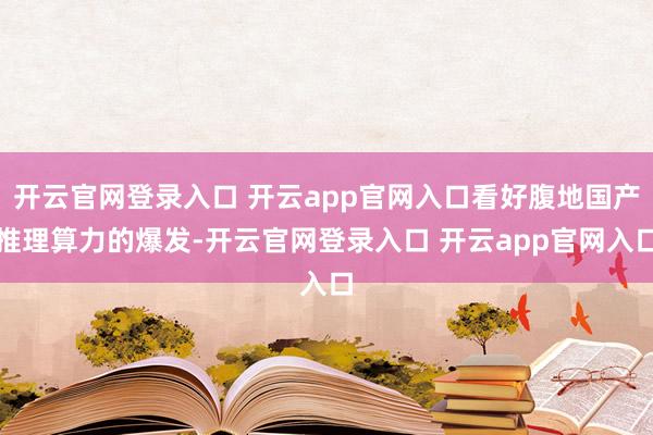 开云官网登录入口 开云app官网入口看好腹地国产推理算力的爆发-开云官网登录入口 开云app官网入口
