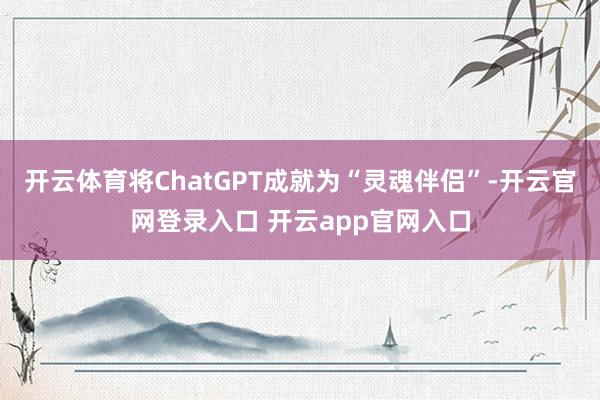 开云体育将ChatGPT成就为“灵魂伴侣”-开云官网登录入口 开云app官网入口