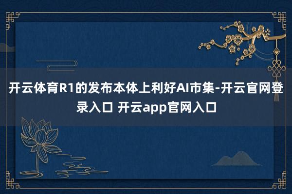 开云体育R1的发布本体上利好AI市集-开云官网登录入口 开云app官网入口